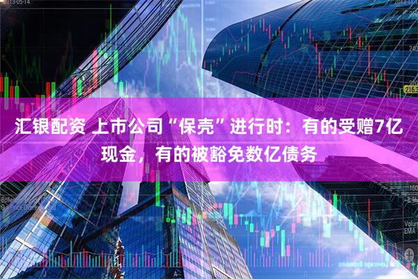 汇银配资 上市公司“保壳”进行时：有的受赠7亿现金，有的被豁免数亿债务