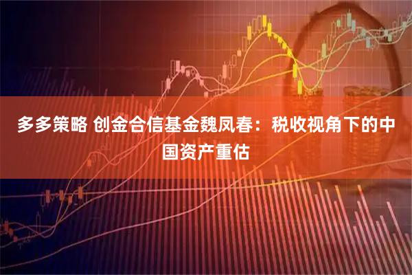 多多策略 创金合信基金魏凤春：税收视角下的中国资产重估