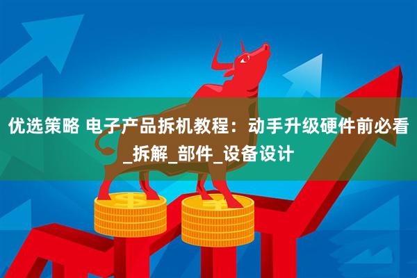 优选策略 电子产品拆机教程：动手升级硬件前必看_拆解_部件_设备设计