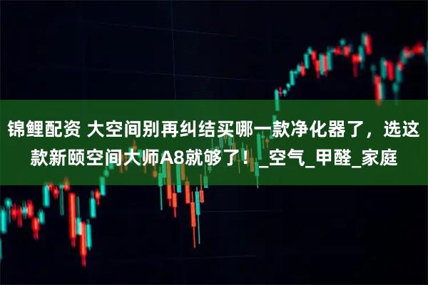 锦鲤配资 大空间别再纠结买哪一款净化器了，选这款新颐空间大师A8就够了！_空气_甲醛_家庭