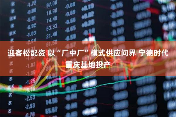 迎客松配资 以“厂中厂”模式供应问界 宁德时代重庆基地投产