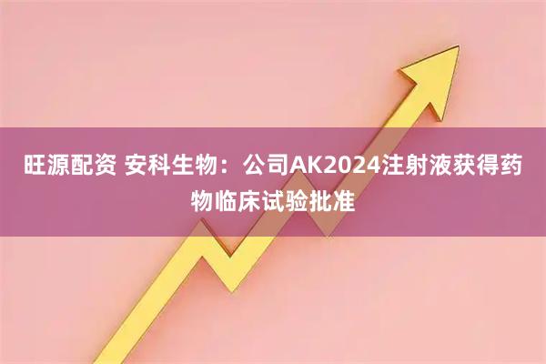 旺源配资 安科生物：公司AK2024注射液获得药物临床试验批准