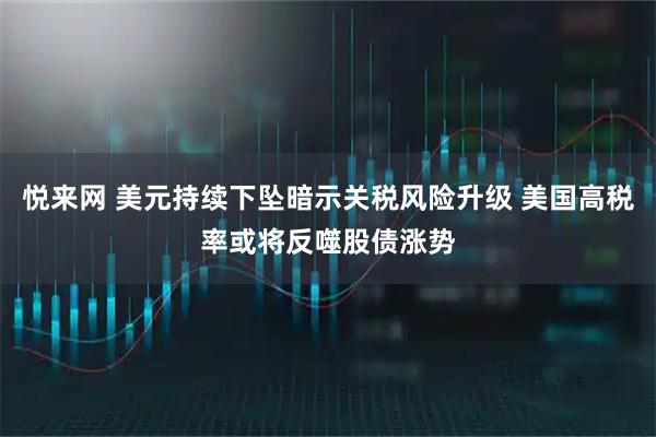 悦来网 美元持续下坠暗示关税风险升级 美国高税率或将反噬股债涨势