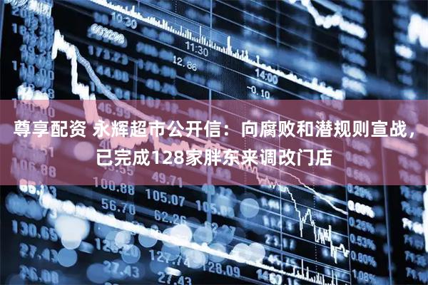 尊享配资 永辉超市公开信：向腐败和潜规则宣战，已完成128家胖东来调改门店