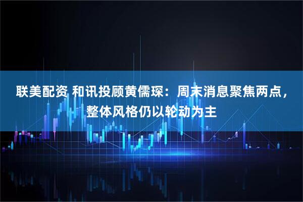 联美配资 和讯投顾黄儒琛：周末消息聚焦两点，整体风格仍以轮动为主