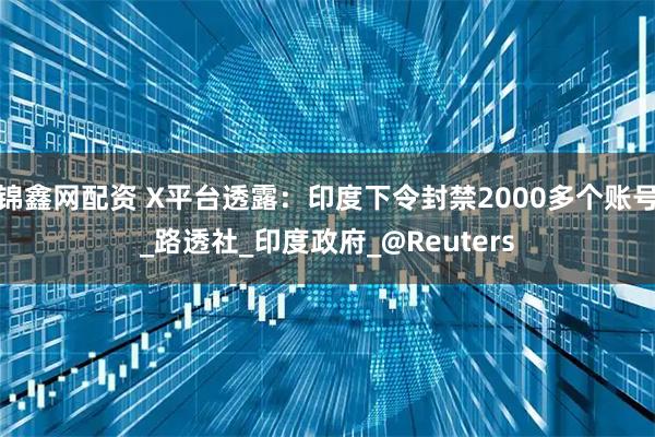 锦鑫网配资 X平台透露：印度下令封禁2000多个账号_路透社_印度政府_@Reuters