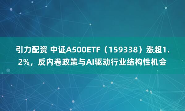 引力配资 中证A500ETF（159338）涨超1.2%，反内卷政策与AI驱动行业结构性机会