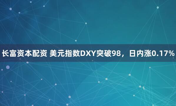 长富资本配资 美元指数DXY突破98，日内涨0.17%