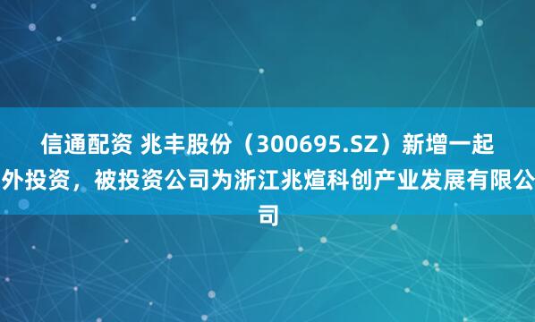 信通配资 兆丰股份（300695.SZ）新增一起对外投资，被投资公司为浙江兆煊科创产业发展有限公司