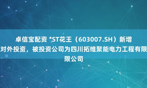 卓信宝配资 *ST花王（603007.SH）新增一起对外投资，被投资公司为四川拓维聚能电力工程有限公司