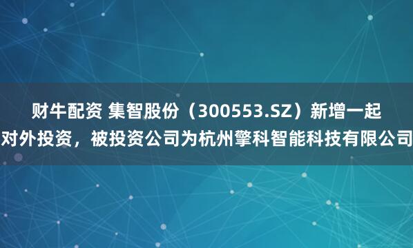 财牛配资 集智股份（300553.SZ）新增一起对外投资，被投资公司为杭州擎科智能科技有限公司