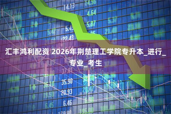 汇丰鸿利配资 2026年荆楚理工学院专升本_进行_专业_考生