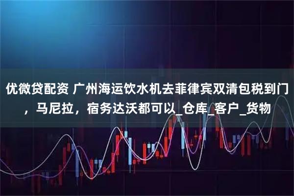 优微贷配资 广州海运饮水机去菲律宾双清包税到门,马尼拉,宿务达沃都可以_仓库_客户_货物