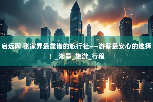 启远网 张家界最靠谱的旅行社——游客最安心的选择!_湘曼_旅游_行程