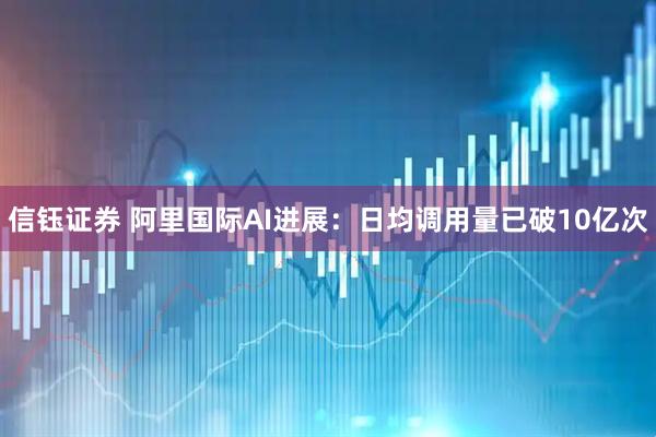 信钰证券 阿里国际AI进展：日均调用量已破10亿次