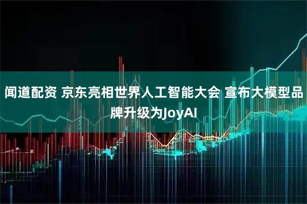 闻道配资 京东亮相世界人工智能大会 宣布大模型品牌升级为JoyAI
