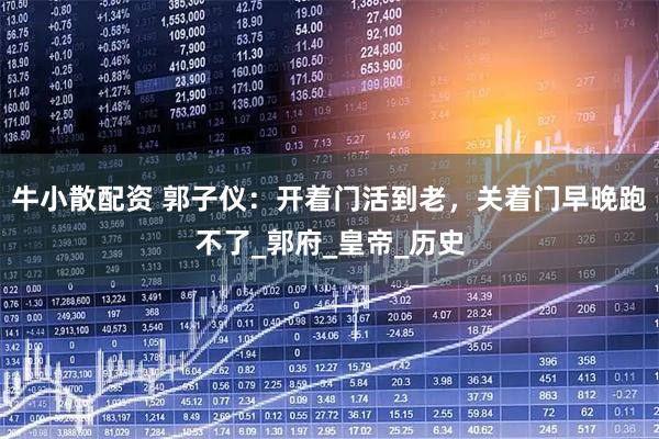 牛小散配资 郭子仪：开着门活到老，关着门早晚跑不了_郭府_皇帝_历史