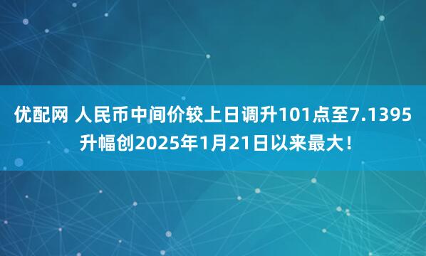 优配网 人民币中间价较上日调升101点至7.1395 升幅创2025年1月21日以来最大！