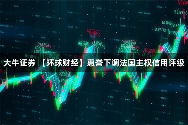大牛证券 【环球财经】惠誉下调法国主权信用评级