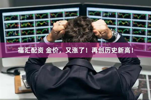 福汇配资 金价，又涨了！再创历史新高！