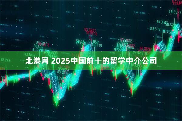 北港网 2025中国前十的留学中介公司