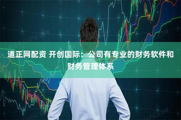 道正网配资 开创国际：公司有专业的财务软件和财务管理体系