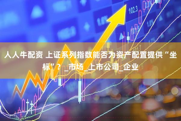 人人牛配资 上证系列指数能否为资产配置提供“坐标”？_市场_上市公司_企业