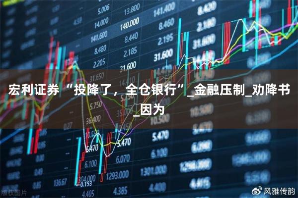 宏利证券 “投降了，全仓银行”_金融压制_劝降书_因为