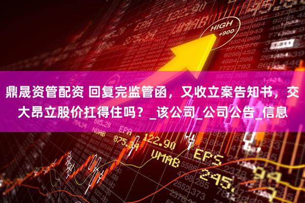 鼎晟资管配资 回复完监管函，又收立案告知书，交大昂立股价扛得住吗？_该公司_公司公告_信息