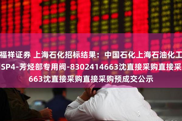 福祥证券 上海石化招标结果：中国石化上海石油化工股份有限公司SP4-芳烃部专用阀-8302414663沈直接采购直接采购预成交公示