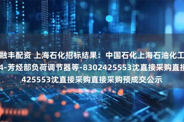 融丰配资 上海石化招标结果：中国石化上海石油化工股份有限公司SP4-芳烃部负荷调节器等-8302425553沈直接采购直接采购预成交公示