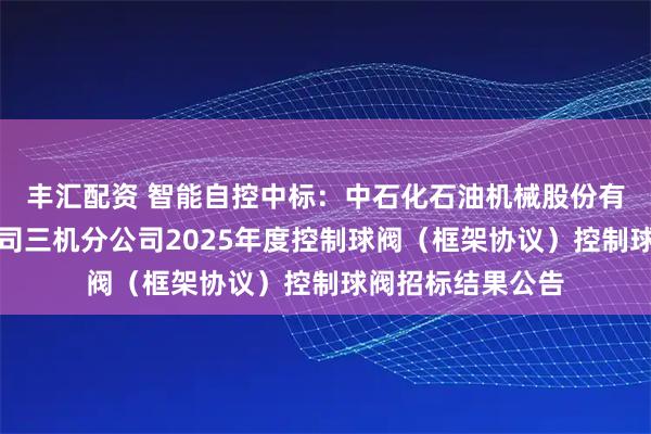 丰汇配资 智能自控中标：中石化石油机械股份有限公司三机分公司三机分公司2025年度控制球阀（框架协议）控制球阀招标结果公告