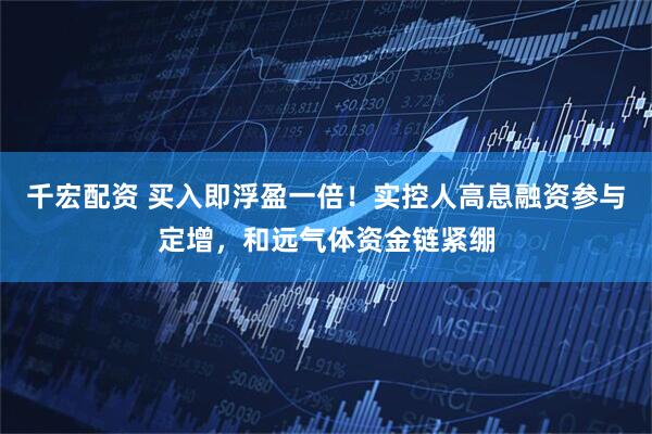 千宏配资 买入即浮盈一倍！实控人高息融资参与定增，和远气体资金链紧绷