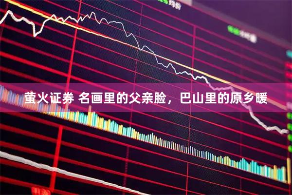 萤火证券 名画里的父亲脸，巴山里的原乡暖