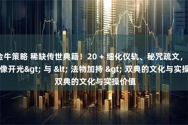 金牛策略 稀缺传世典籍！20 + 细化仪轨、秘咒疏文，<神像开光> 与 < 法物加持 > 双典的文化与实操价值