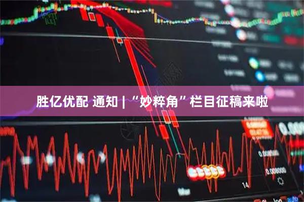 胜亿优配 通知 | “妙粹角”栏目征稿来啦