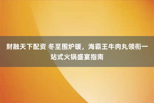 财融天下配资 冬至围炉暖，海霸王牛肉丸领衔一站式火锅盛宴指南