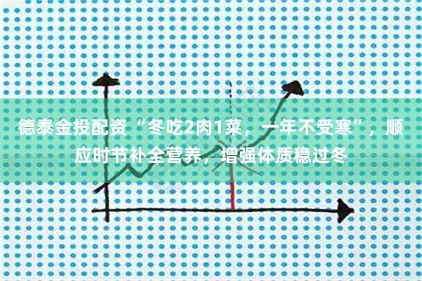 德泰金投配资 “冬吃2肉1菜，一年不受寒”，顺应时节补全营养，增强体质稳过冬