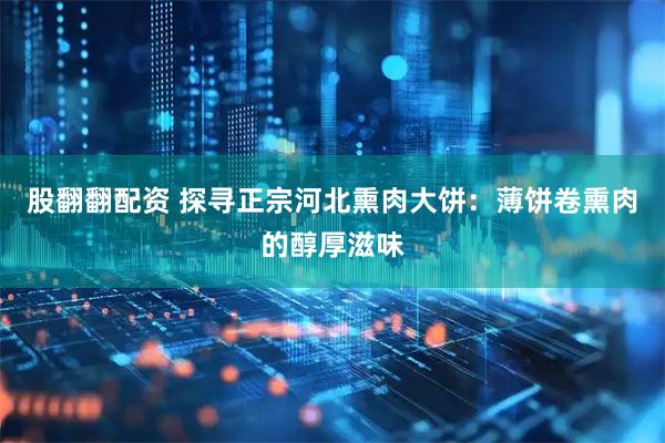 股翻翻配资 探寻正宗河北熏肉大饼：薄饼卷熏肉的醇厚滋味