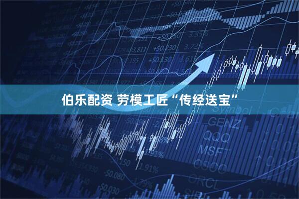 伯乐配资 劳模工匠“传经送宝”