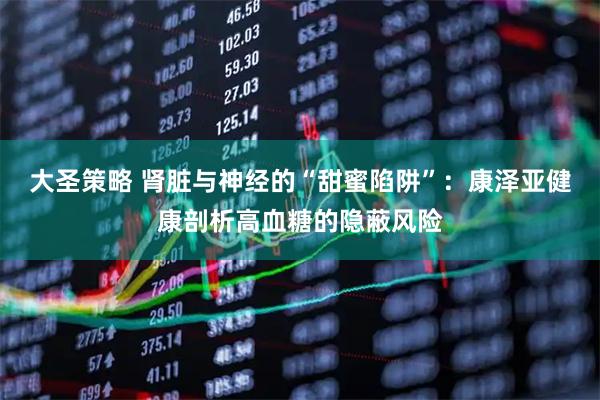 大圣策略 肾脏与神经的“甜蜜陷阱”：康泽亚健康剖析高血糖的隐蔽风险