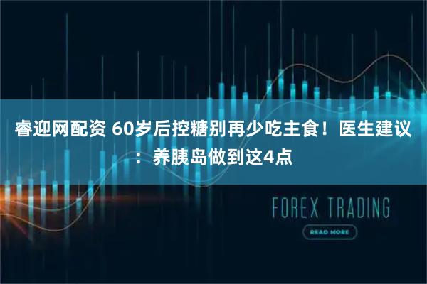 睿迎网配资 60岁后控糖别再少吃主食！医生建议：养胰岛做到这4点